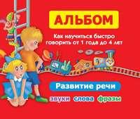 Альбом. Как научиться быстро говорить от 1 года до 4 лет. Развитие речи. Звуки, слова, фразы - Ольга Новиковская