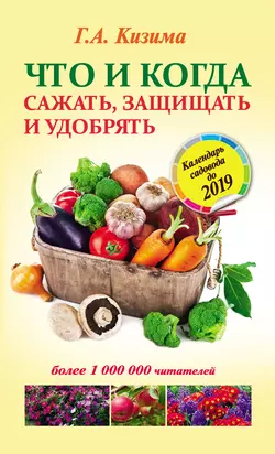 Что и когда сажать, защищать и удобрять. Календарь садовода до 2019 года - Галина Кизима