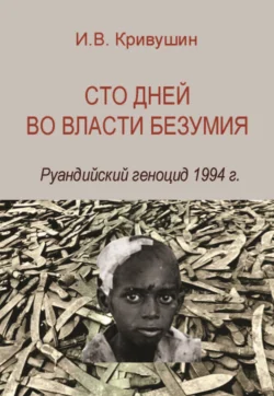 Сто дней во власти безумия. Руандийский геноцид 1994 г. - Иван Кривушин