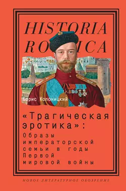 «Трагическая эротика»: Образы императорской семьи в годы Первой мировой войны - Борис Колоницкий