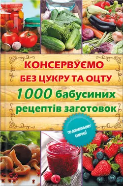 Консервуємо без цукру та оцту. 1000 бабусиних рецептів заготовок - Сборник