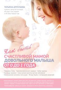 Как быть счастливой мамой довольного малыша от 0 до 1 года, audiobook Татьяны Аптулаевой. ISDN9747894