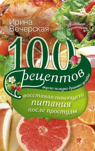 100 рецептов восстанавливающего питания после простуды. Вкусно, полезно, душевно, целебно, Hörbuch Ирины Вечерской. ISDN9750756