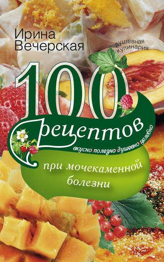 100 рецептов при мочекаменной болезни. Вкусно, полезно, душевно, целебно, audiobook Ирины Вечерской. ISDN9751095