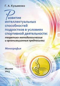 Развитие интеллектуальных способностей подростков в условиях спортивной деятельности: теоретико-методологические и организационные предпосылки - Галина Кузьменко