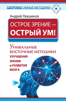 Острое зрение – острый ум! Уникальные восточные методики улучшения зрения и развития мозга - Андрей Левшинов